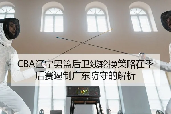 CBA辽宁男篮后卫线轮换策略在季后赛遏制广东防守的解析