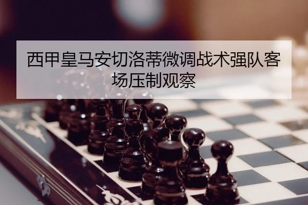西甲皇马安切洛蒂微调战术强队客场压制观察