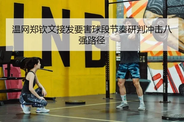 温网郑钦文接发要害球段节奏研判冲击八强路径