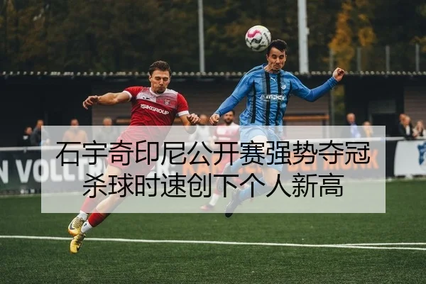 石宇奇印尼公开赛强势夺冠 杀球时速创下个人新高