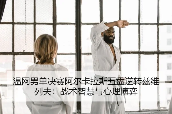 温网男单决赛阿尔卡拉斯五盘逆转兹维列夫：战术智慧与心理博弈